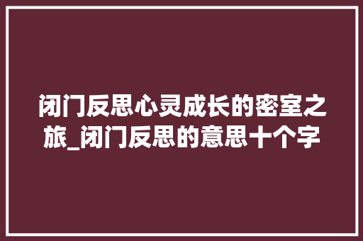 闭门反思心灵成长的密室之旅_闭门反思的意思十个字