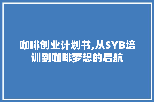 咖啡创业计划书,从SYB培训到咖啡梦想的启航
