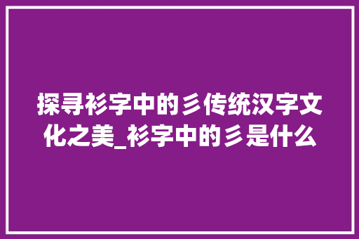 探寻衫字中的彡传统汉字文化之美_衫字中的彡是什么意思