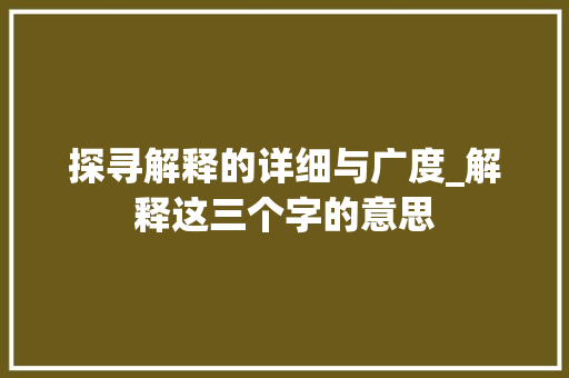 探寻解释的详细与广度_解释这三个字的意思 生活感悟
