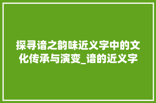 探寻谙之韵味近义字中的文化传承与演变_谙的近义字是什么意思