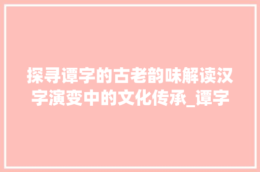 探寻谭字的古老韵味解读汉字演变中的文化传承_谭字的古老写法是什么意思