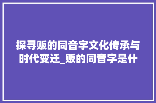 探寻贩的同音字文化传承与时代变迁_贩的同音字是什么意思