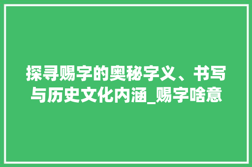 探寻赐字的奥秘字义、书写与历史文化内涵_赐字啥意思啊怎么写的呀