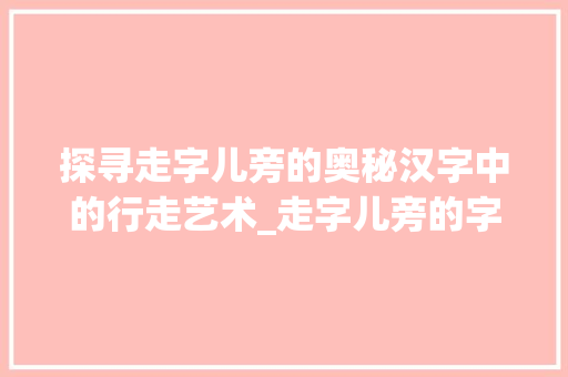 探寻走字儿旁的奥秘汉字中的行走艺术_走字儿旁的字念什么意思 工作类