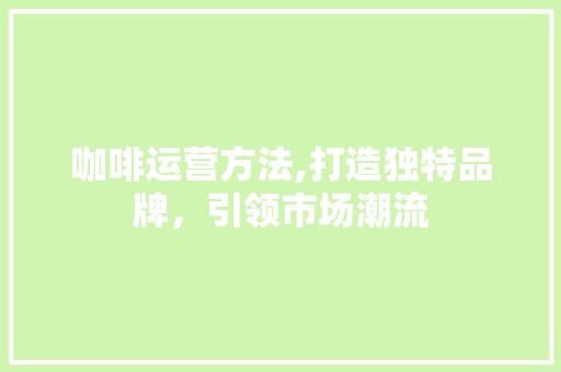 咖啡运营方法,打造独特品牌，引领市场潮流