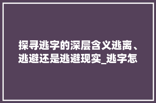 探寻逃字的深层含义逃离、逃避还是逃避现实_逃字怎么拼读出来的意思