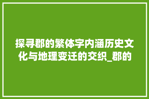 探寻郡的繁体字内涵历史文化与地理变迁的交织_郡的繁体字是什么意思