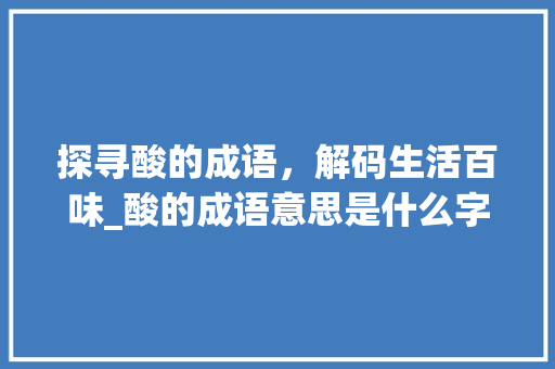 探寻酸的成语，解码生活百味_酸的成语意思是什么字啊