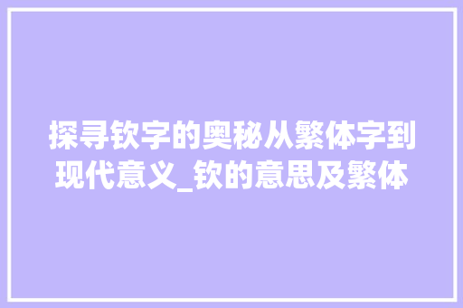 探寻钦字的奥秘从繁体字到现代意义_钦的意思及繁体字怎么写