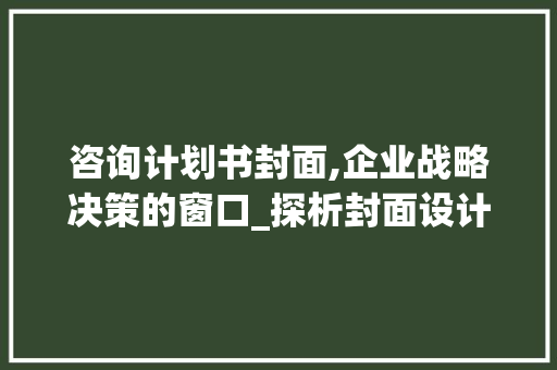 咨询计划书封面,企业战略决策的窗口_探析封面设计在战略咨询中的重要性
