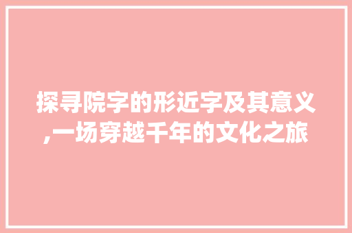 探寻院字的形近字及其意义,一场穿越千年的文化之旅_院的形近的字是什么意思