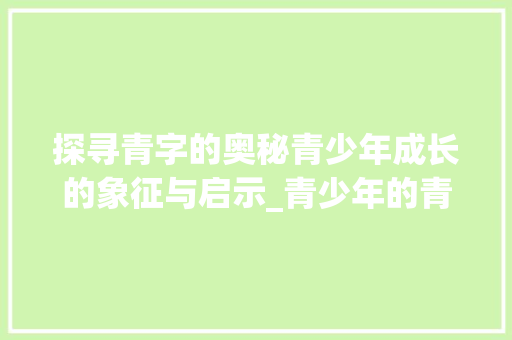 探寻青字的奥秘青少年成长的象征与启示_青少年的青字是什么意思