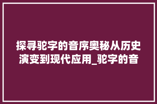 探寻驼字的音序奥秘从历史演变到现代应用_驼字的音序是什么意思
