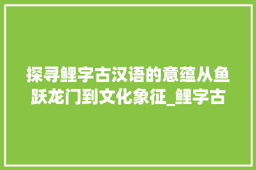 探寻鲤字古汉语的意蕴从鱼跃龙门到文化象征_鲤字古汉语的意思是啥