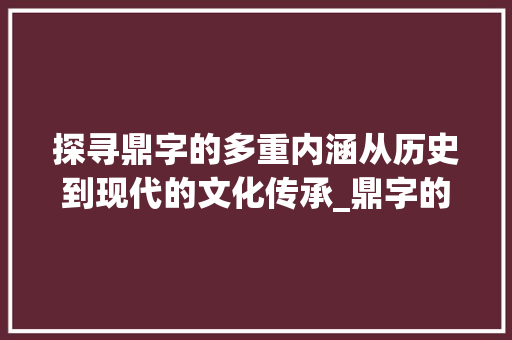 探寻鼎字的多重内涵从历史到现代的文化传承_鼎字的所有意思和组词