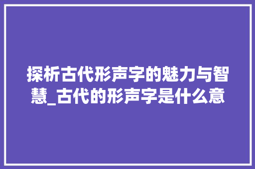 探析古代形声字的魅力与智慧_古代的形声字是什么意思