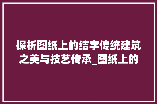 探析图纸上的结字传统建筑之美与技艺传承_图纸上的结字是什么意思