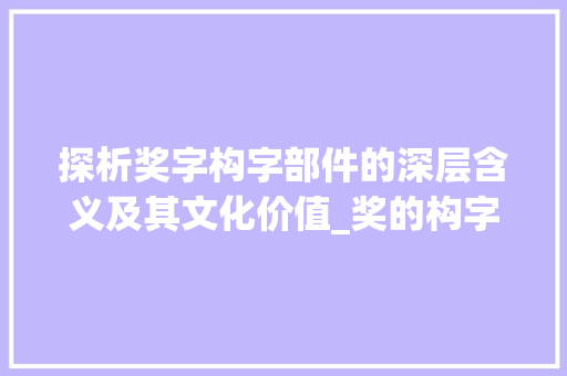 探析奖字构字部件的深层含义及其文化价值_奖的构字部件是什么意思 工作总结