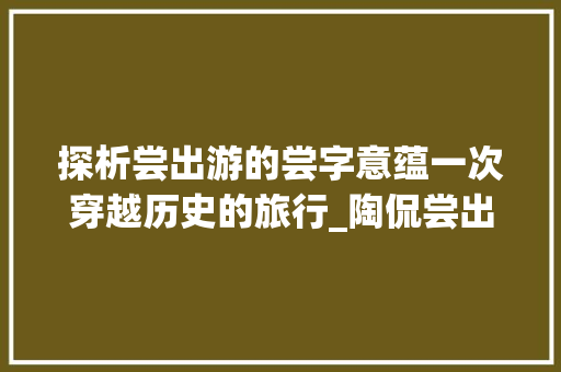 探析尝出游的尝字意蕴一次穿越历史的旅行_陶侃尝出游的尝字啥意思