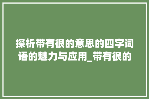 探析带有很的意思的四字词语的魅力与应用_带有很的意思的四字词语