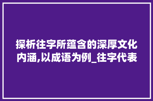 探析往字所蕴含的深厚文化内涵,以成语为例_往字代表什么意思的成语
