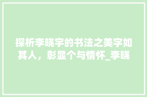 探析李晓宇的书法之美字如其人，彰显个与情怀_李晓宇的字写的什么意思