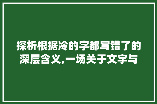 探析根据冷的字都写错了的深层含义,一场关于文字与认知的思辨之旅_冷的字都写错了什么意思