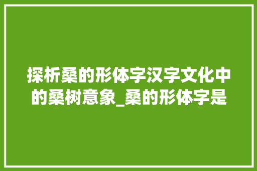 探析桑的形体字汉字文化中的桑树意象_桑的形体字是什么意思啊 生活感悟