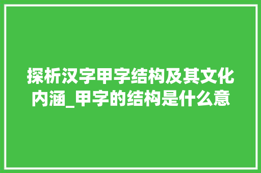 探析汉字甲字结构及其文化内涵_甲字的结构是什么意思啊
