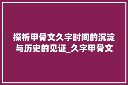 探析甲骨文久字时间的沉淀与历史的见证_久字甲骨文的意思解释