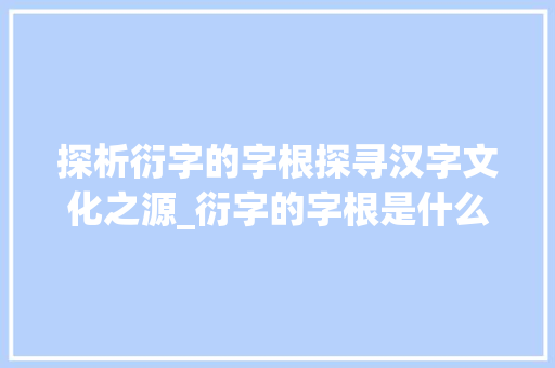 探析衍字的字根探寻汉字文化之源_衍字的字根是什么意思啊