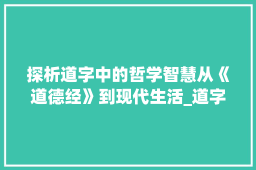 探析道字中的哲学智慧从《道德经》到现代生活_道字中的哲学是什么意思