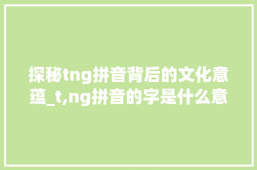 探秘tng拼音背后的文化意蕴_t,ng拼音的字是什么意思