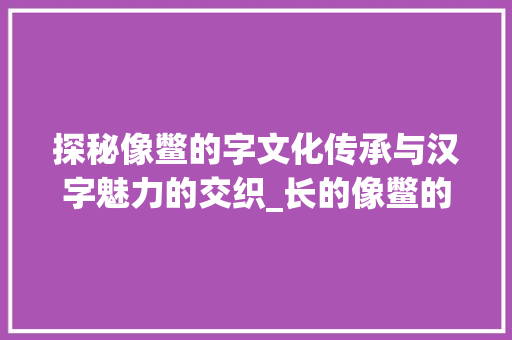 探秘像鳖的字文化传承与汉字魅力的交织_长的像鳖的字念什么意思