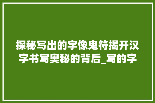 探秘写出的字像鬼符揭开汉字书写奥秘的背后_写的字像鬼符什么意思呀