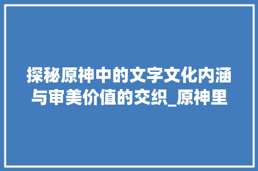 探秘原神中的文字文化内涵与审美价值的交织_原神里的字什么意思啊 采访稿