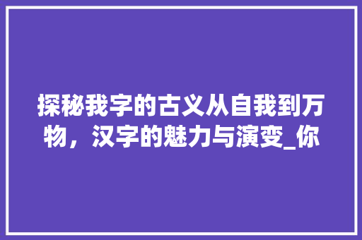 探秘我字的古义从自我到万物，汉字的魅力与演变_你字的古义是什么意思