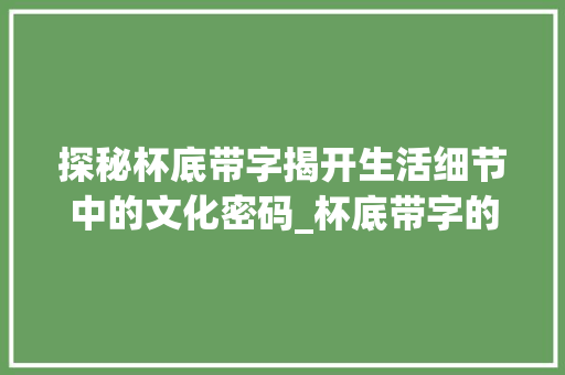 探秘杯底带字揭开生活细节中的文化密码_杯底带字的杯子是什么意思