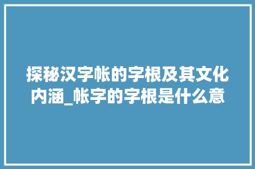 探秘汉字帐的字根及其文化内涵_帐字的字根是什么意思呀