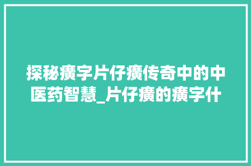 探秘癀字片仔癀传奇中的中医药智慧_片仔癀的癀字什么意思