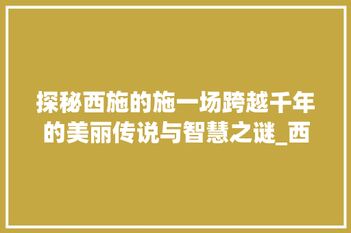探秘西施的施一场跨越千年的美丽传说与智慧之谜_西施的施字是指什么意思
