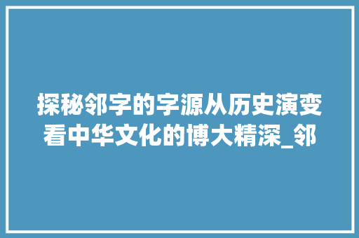 探秘邻字的字源从历史演变看中华文化的博大精深_邻字的字源是什么意思啊
