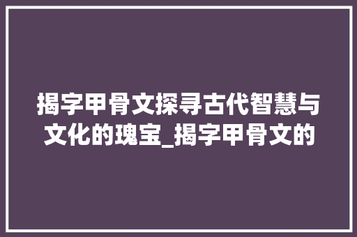 揭字甲骨文探寻古代智慧与文化的瑰宝_揭字甲骨文的意思和含义