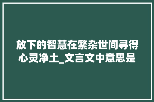 放下的智慧在繁杂世间寻得心灵净土_文言文中意思是放弃的字
