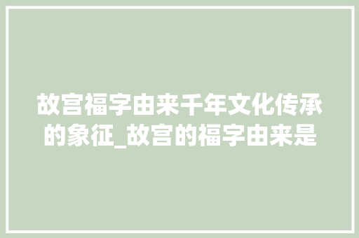 故宫福字由来千年文化传承的象征_故宫的福字由来是什么意思