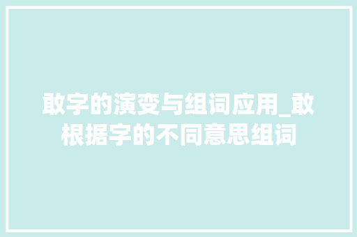 敢字的演变与组词应用_敢根据字的不同意思组词