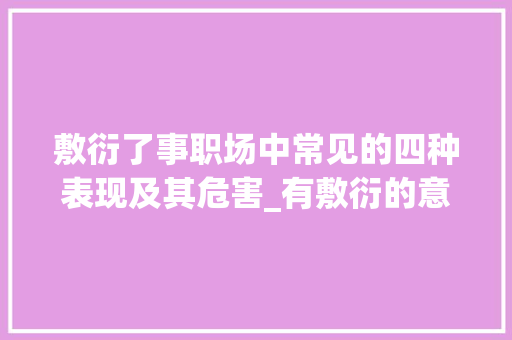 敷衍了事职场中常见的四种表现及其危害_有敷衍的意思的四字词语