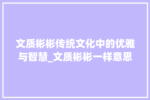 文质彬彬传统文化中的优雅与智慧_文质彬彬一样意思的字