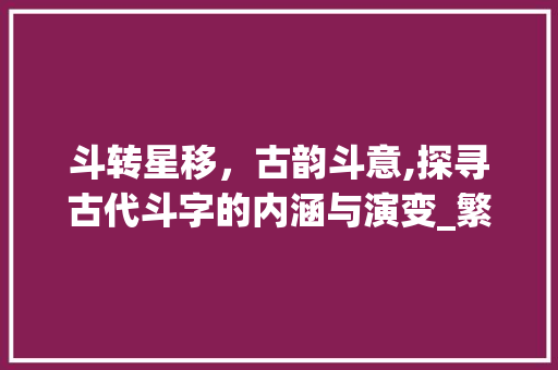 斗转星移，古韵斗意,探寻古代斗字的内涵与演变_繁体字斗在古代中的意思